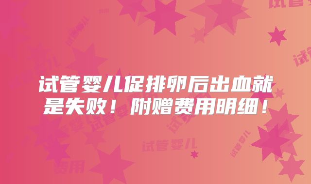 试管婴儿促排卵后出血就是失败！附赠费用明细！