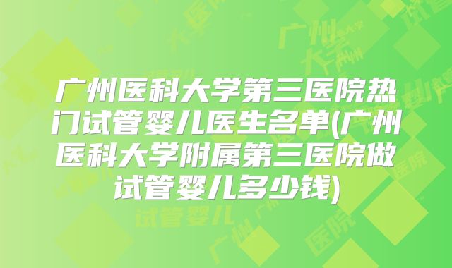 广州医科大学第三医院热门试管婴儿医生名单(广州医科大学附属第三医院做试管婴儿多少钱)