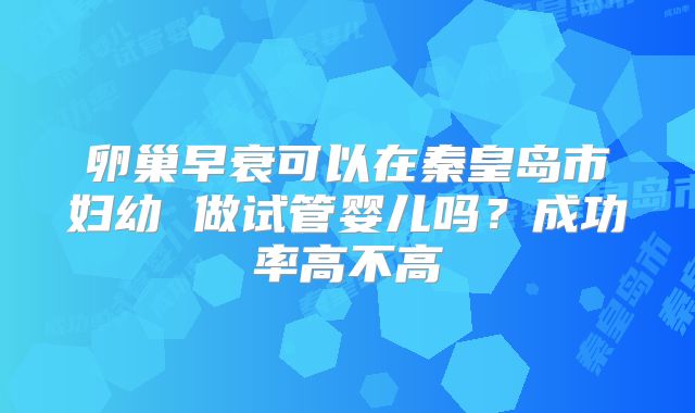 卵巢早衰可以在秦皇岛市妇幼 做试管婴儿吗?成功率高不高