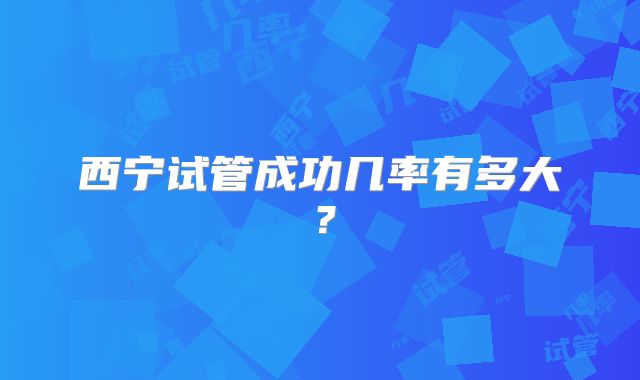 西宁试管成功几率有多大？