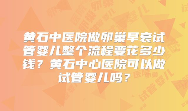 黄石中医院做卵巢早衰试管婴儿整个流程要花多少钱?黄石中心医院可以做试管婴儿吗?