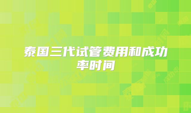 泰国三代试管费用和成功率时间