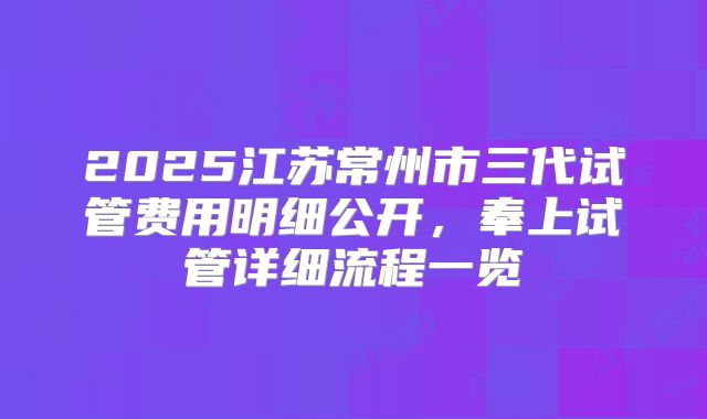 2025江苏常州市三代试管费用明细公开，奉上试管详细流程一览