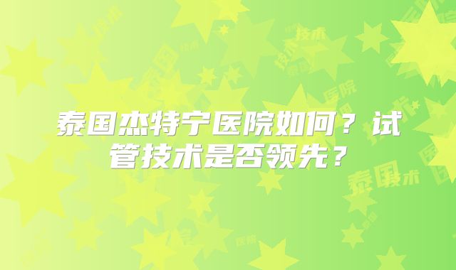 泰国杰特宁医院如何？试管技术是否领先？