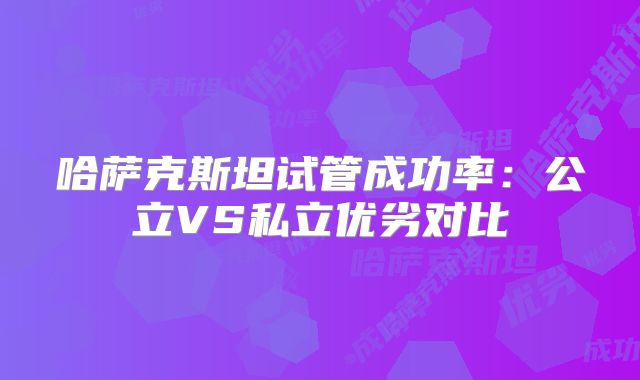 哈萨克斯坦试管成功率：公立VS私立优劣对比
