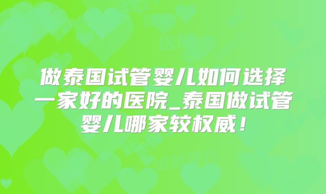 做泰国试管婴儿如何选择一家好的医院_泰国做试管婴儿哪家较权威!