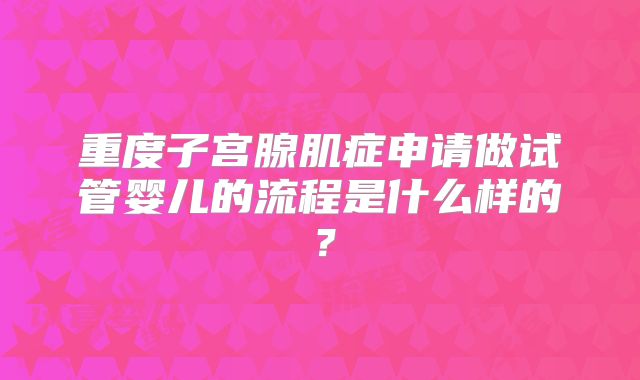重度子宫腺肌症申请做试管婴儿的流程是什么样的?