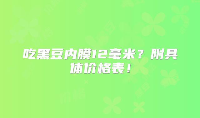 吃黑豆内膜12毫米？附具体价格表！