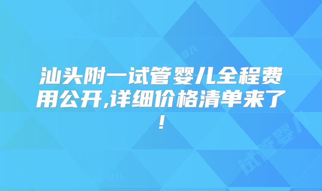 汕头附一试管婴儿全程费用公开,详细价格清单来了!