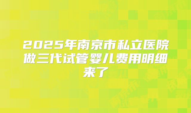 2025年南京市私立医院做三代试管婴儿费用明细来了