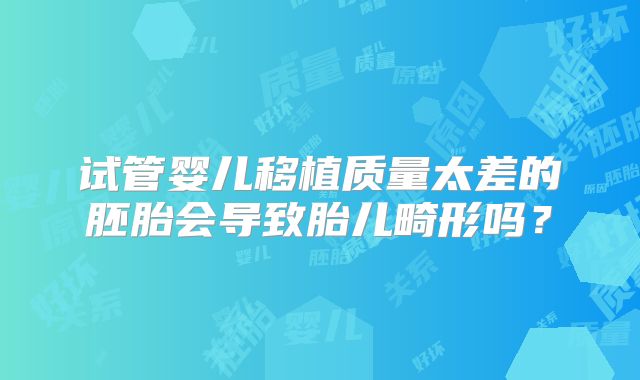 试管婴儿移植质量太差的胚胎会导致胎儿畸形吗？