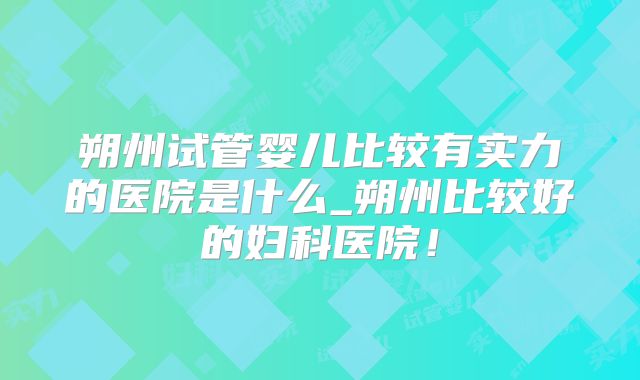 朔州试管婴儿比较有实力的医院是什么_朔州比较好的妇科医院!