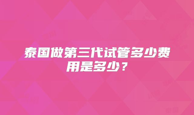 泰国做第三代试管多少费用是多少?