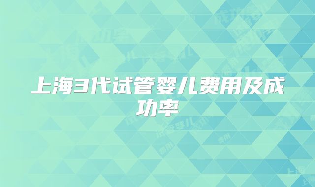 上海3代试管婴儿费用及成功率
