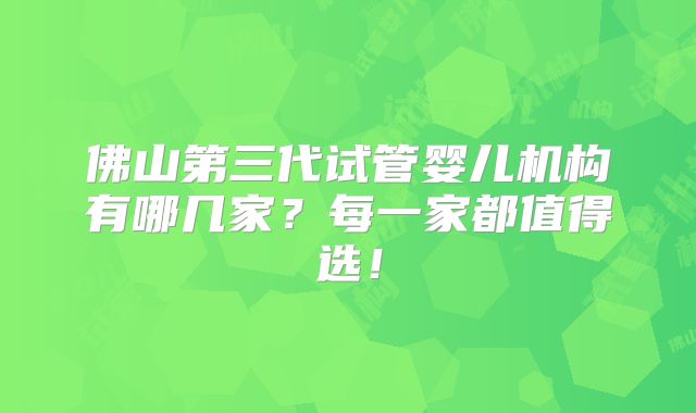 佛山第三代试管婴儿机构有哪几家？每一家都值得选！