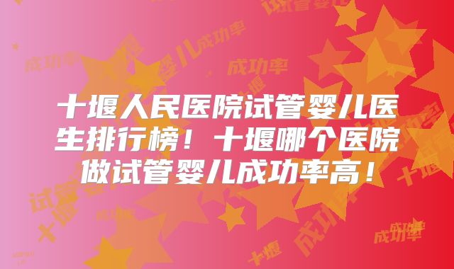 十堰人民医院试管婴儿医生排行榜!十堰哪个医院做试管婴儿成功率高!