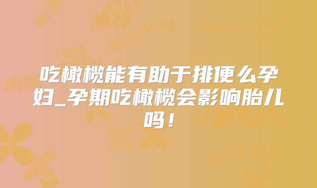 吃橄榄能有助于排便么孕妇_孕期吃橄榄会影响胎儿吗！