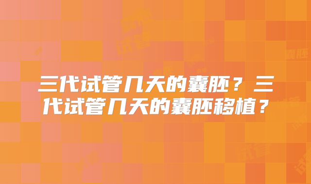 三代试管几天的囊胚？三代试管几天的囊胚移植？