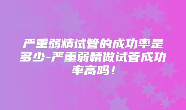 严重弱精试管的成功率是多少-严重弱精做试管成功率高吗!