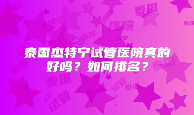 泰国杰特宁试管医院真的好吗？如何排名？