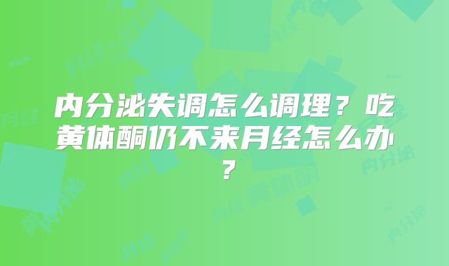 内分泌失调怎么调理？吃黄体酮仍不来月经怎么办？