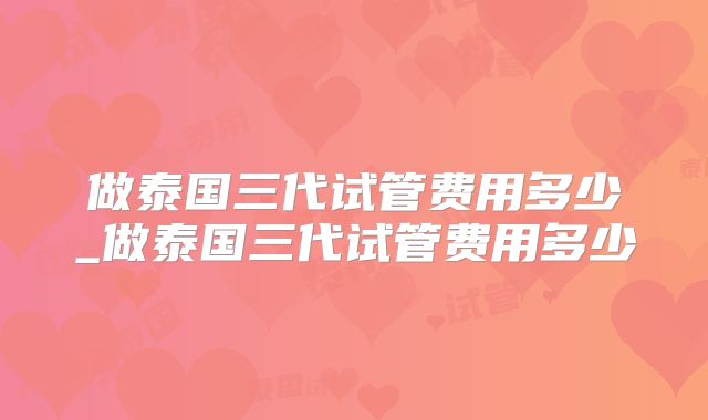做泰国三代试管费用多少_做泰国三代试管费用多少