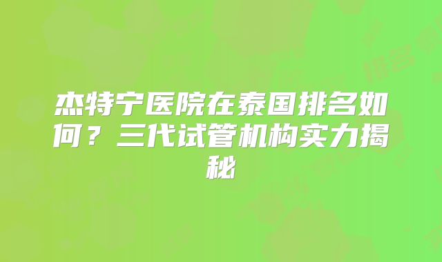 杰特宁医院在泰国排名如何？三代试管机构实力揭秘