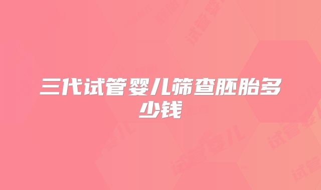 三代试管婴儿筛查胚胎多少钱