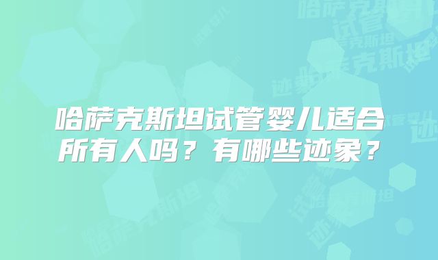 哈萨克斯坦试管婴儿适合所有人吗？有哪些迹象？