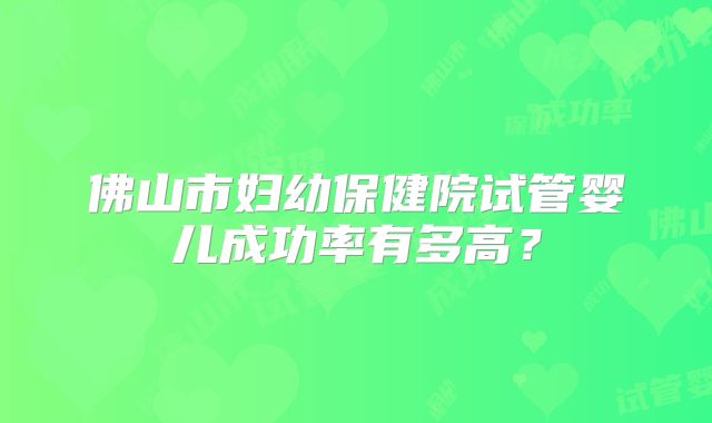 佛山市妇幼保健院试管婴儿成功率有多高?