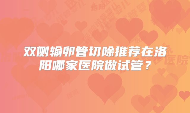 双侧输卵管切除推荐在洛阳哪家医院做试管?