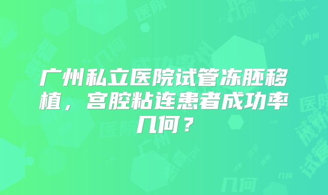 广州私立医院试管冻胚移植，宫腔粘连患者成功率几何？