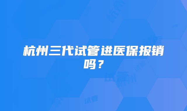 杭州三代试管进医保报销吗？