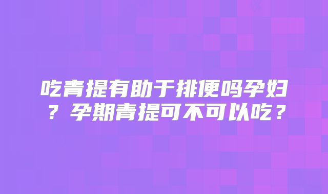 吃青提有助于排便吗孕妇？孕期青提可不可以吃？