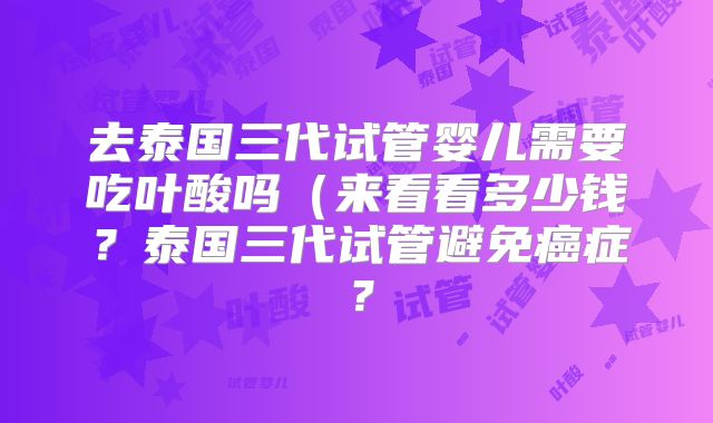 去泰国三代试管婴儿需要吃叶酸吗（来看看多少钱？泰国三代试管避免癌症？