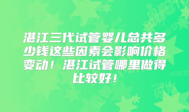 湛江三代试管婴儿总共多少钱这些因素会影响价格变动！湛江试管哪里做得比较好！