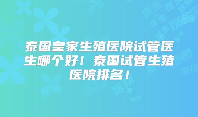 泰国皇家生殖医院试管医生哪个好!泰国试管生殖医院排名!