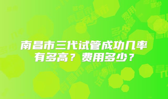 南昌市三代试管成功几率有多高?费用多少?