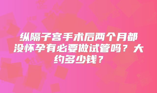 纵隔子宫手术后两个月都没怀孕有必要做试管吗?大约多少钱?