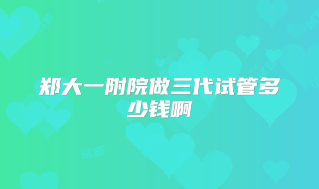 郑大一附院做三代试管多少钱啊