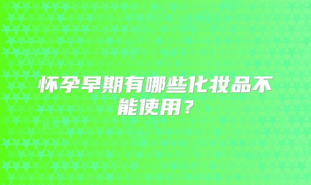 怀孕早期有哪些化妆品不能使用？