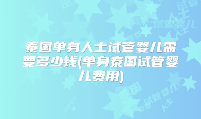 泰国单身人士试管婴儿需要多少钱(单身泰国试管婴儿费用)