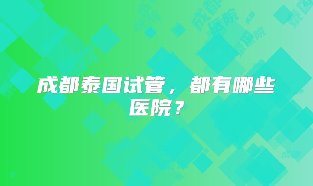 成都泰国试管，都有哪些医院？