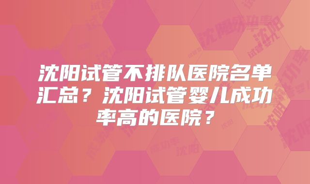沈阳试管不排队医院名单汇总？沈阳试管婴儿成功率高的医院？