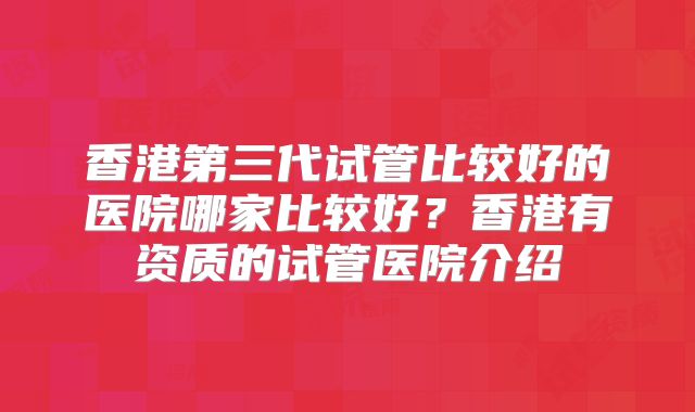 香港第三代试管比较好的医院哪家比较好？香港有资质的试管医院介绍