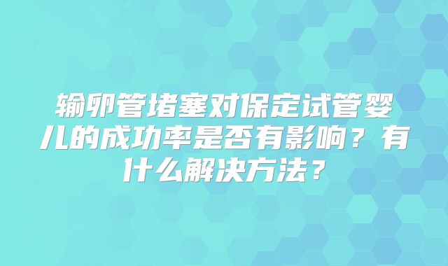 输卵管堵塞对保定试管婴儿的成功率是否有影响?有什么解决方法?