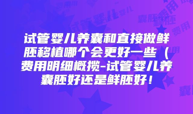 试管婴儿养囊和直接做鲜胚移植哪个会更好一些（费用明细概揽-试管婴儿养囊胚好还是鲜胚好！