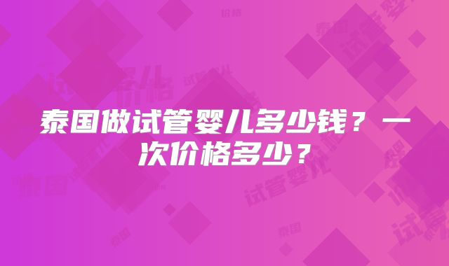 泰国做试管婴儿多少钱?一次价格多少?