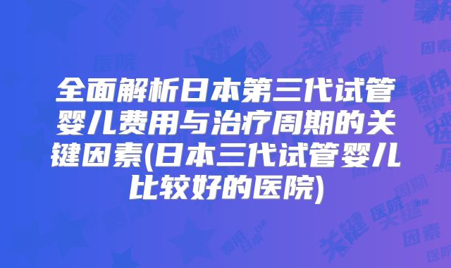 全面解析日本第三代试管婴儿费用与治疗周期的关键因素(日本三代试管婴儿比较好的医院)