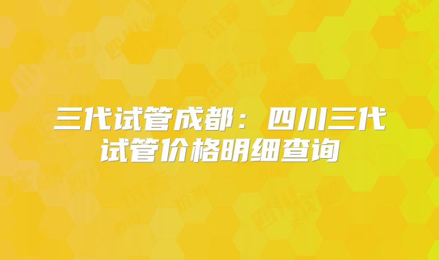 三代试管成都：四川三代试管价格明细查询